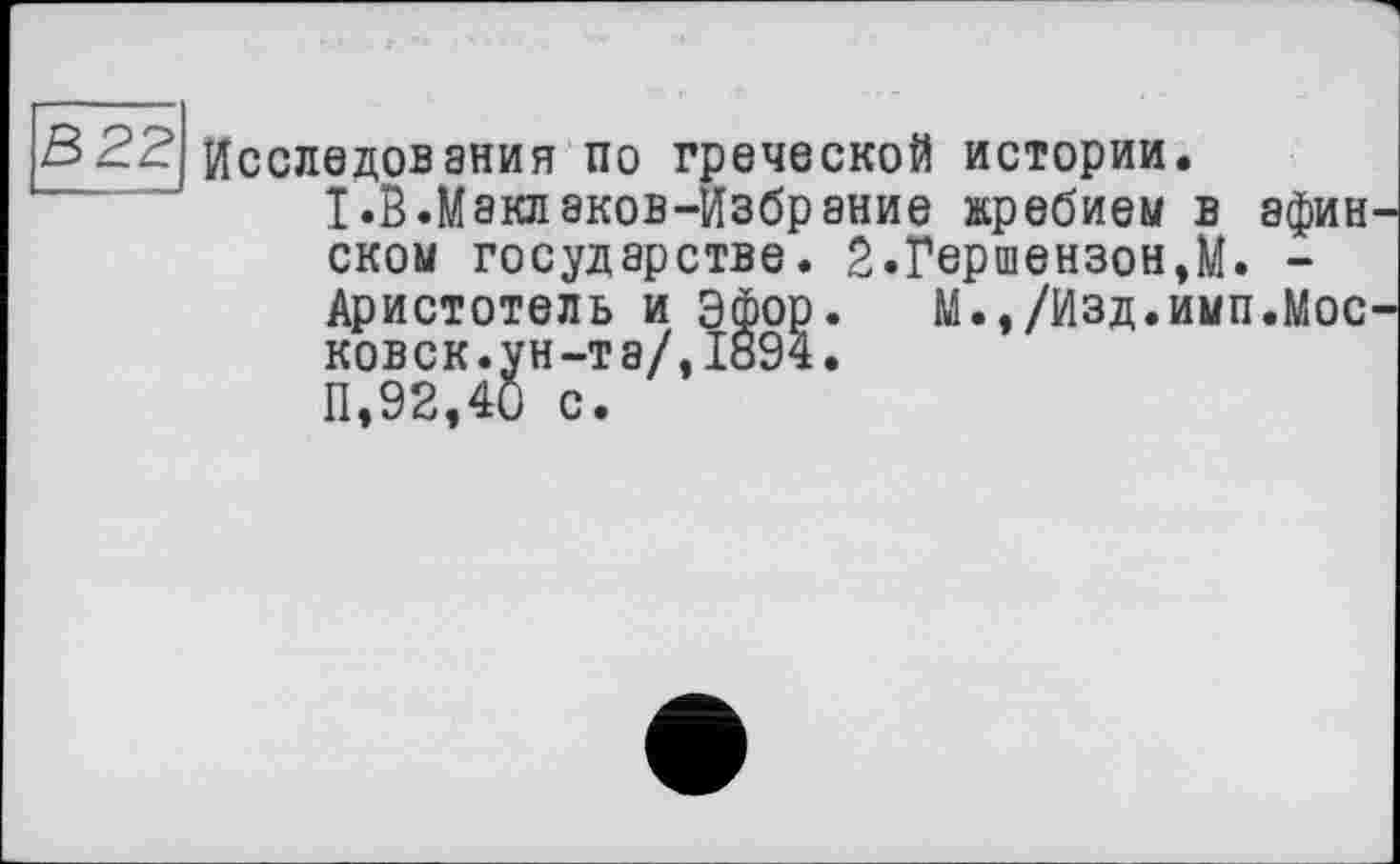 ﻿Исследования по греческой истории.
Т.В.Мэклаков-Избрание жребием в афин ском государстве. 2.Гершензон,М. -Аристотель и Эфор. М.,/Изд.имп.Мос ковск.ун-та/,1894.